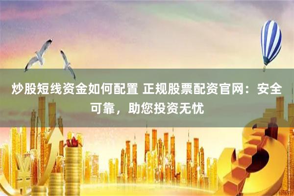 炒股短线资金如何配置 正规股票配资官网：安全可靠，助您投资无忧