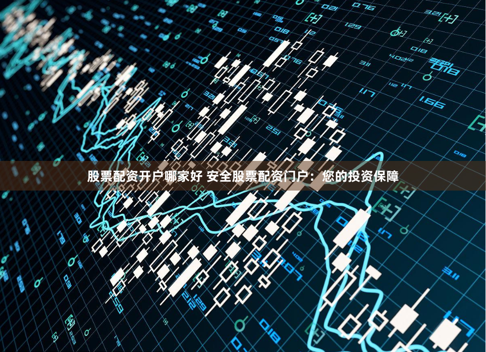 股票配资开户哪家好 安全股票配资门户：您的投资保障