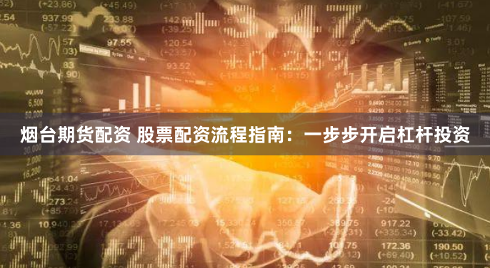 烟台期货配资 股票配资流程指南：一步步开启杠杆投资