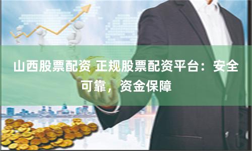 山西股票配资 正规股票配资平台：安全可靠，资金保障