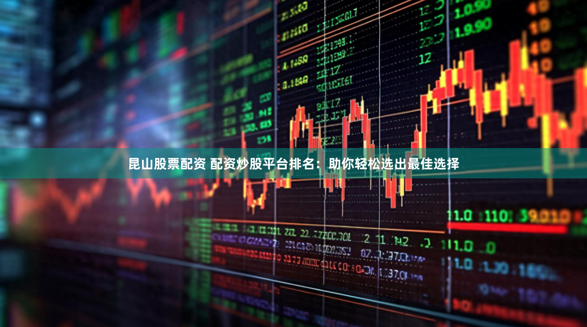 昆山股票配资 配资炒股平台排名：助你轻松选出最佳选择