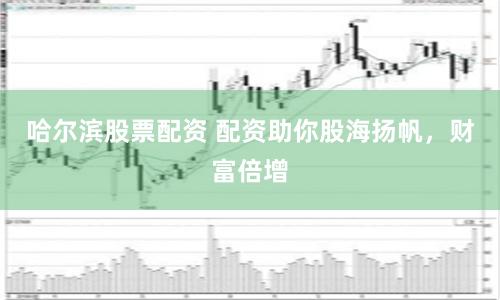 哈尔滨股票配资 配资助你股海扬帆，财富倍增