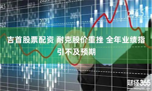 吉首股票配资 耐克股价重挫 全年业绩指引不及预期