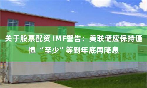 关于股票配资 IMF警告：美联储应保持谨慎 “至少”等到年底再降息