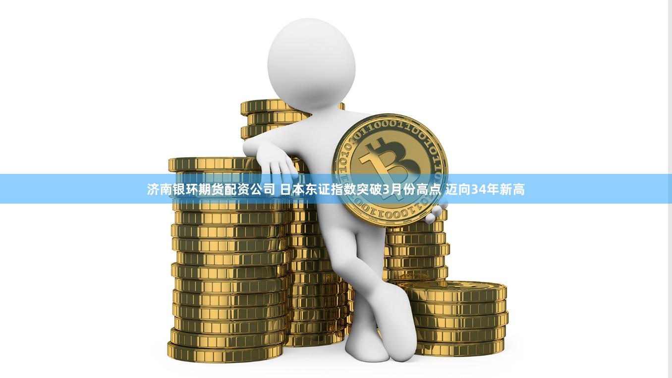 济南银环期货配资公司 日本东证指数突破3月份高点 迈向34年新高