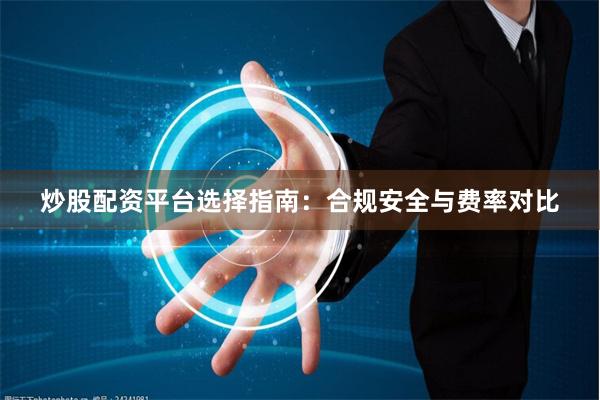 炒股配资平台选择指南：合规安全与费率对比