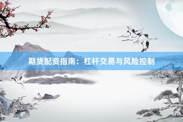 期货配资指南：杠杆交易与风险控制