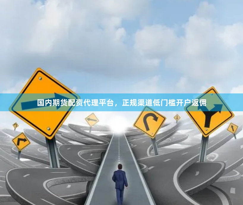 国内期货配资代理平台，正规渠道低门槛开户返佣