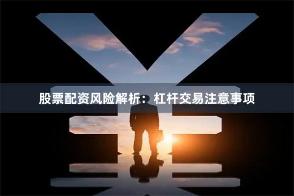 股票配资风险解析：杠杆交易注意事项