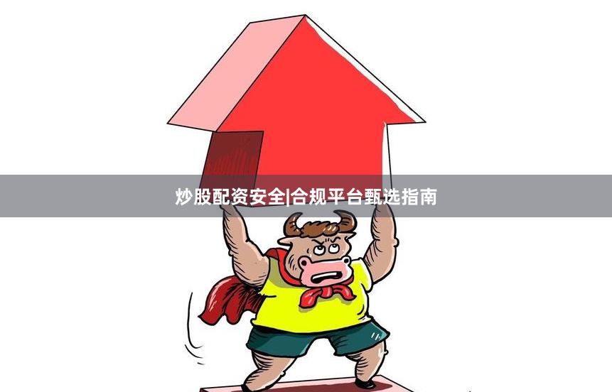炒股配资安全|合规平台甄选指南