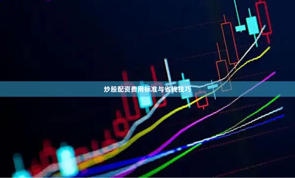 炒股配资费用标准与省钱技巧