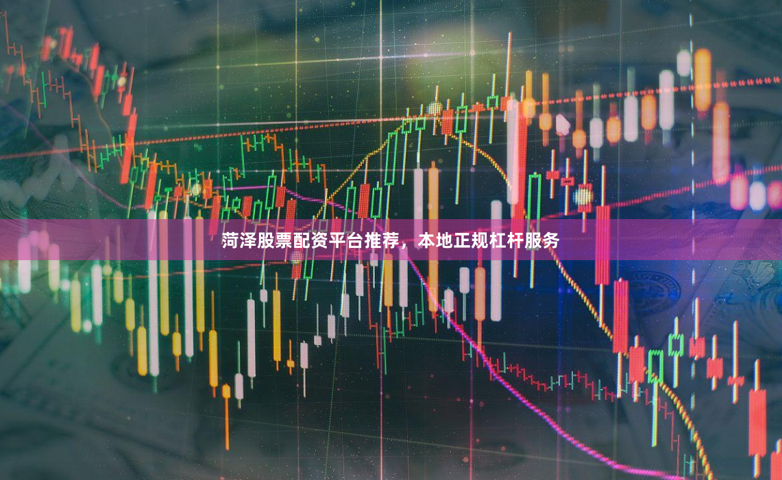 菏泽股票配资平台推荐，本地正规杠杆服务