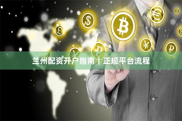 兰州配资开户指南｜正规平台流程