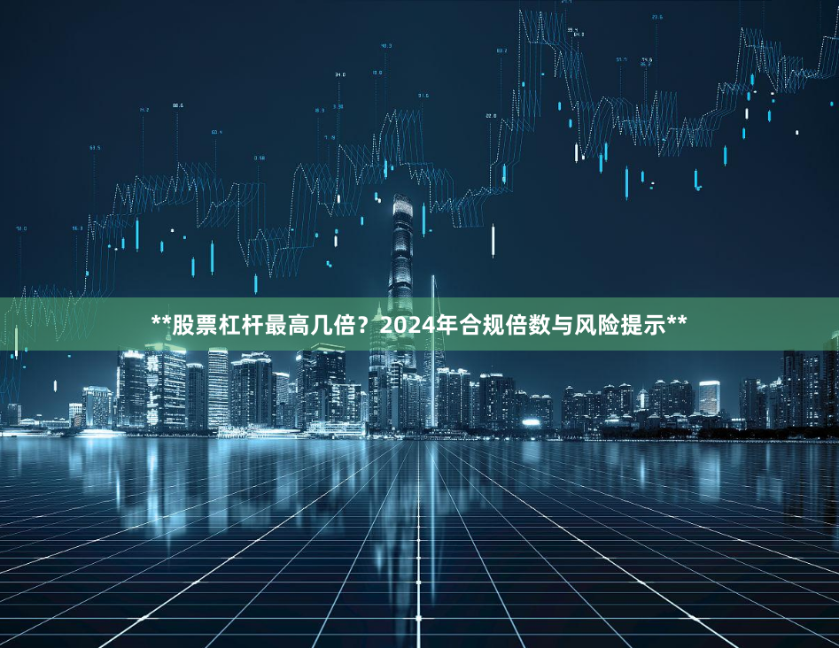 **股票杠杆最高几倍？2024年合规倍数与风险提示**