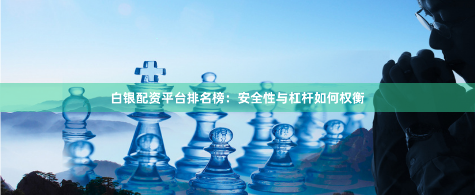 白银配资平台排名榜：安全性与杠杆如何权衡