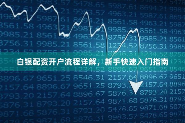 白银配资开户流程详解，新手快速入门指南